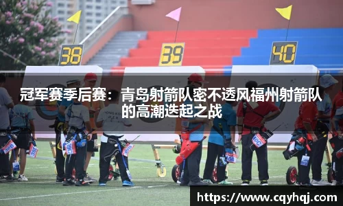 冠军赛季后赛：青岛射箭队密不透风福州射箭队的高潮迭起之战